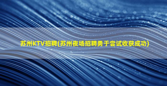 苏州KTV招聘(苏州夜场招聘勇于尝试收获成功)